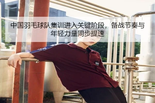 中国羽毛球队集训进入关键阶段，备战节奏与年轻力量同步提速