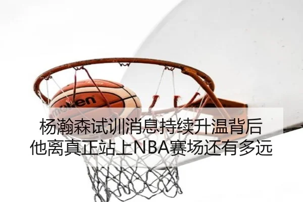 杨瀚森试训消息持续升温背后 他离真正站上NBA赛场还有多远 | jiuyou